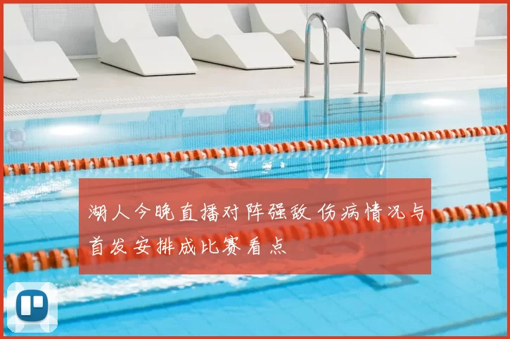 湖人今晚直播对阵强敌 伤病情况与首发安排成比赛看点