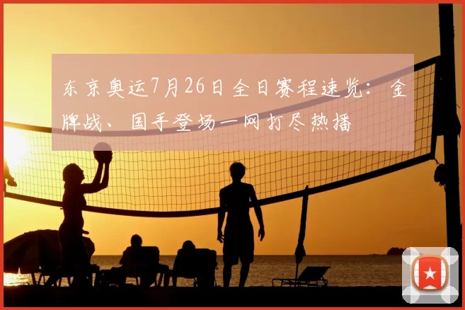 东京奥运7月26日全日赛程速览:金牌战、国手登场一网打尽热播