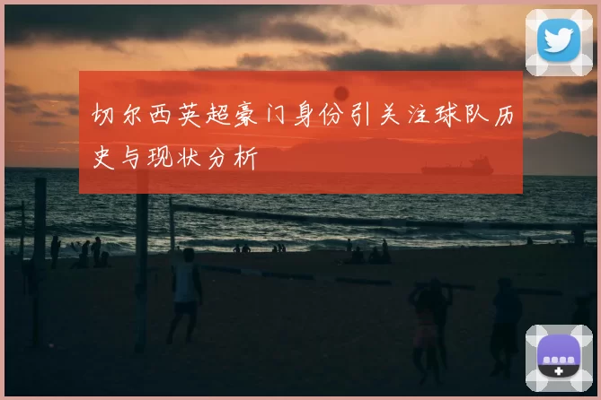 切尔西英超豪门身份引关注球队历史与现状分析
