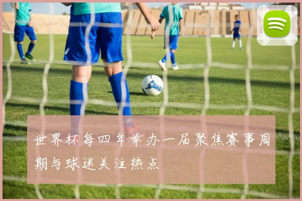 世界杯每四年举办一届聚焦赛事周期与球迷关注热点