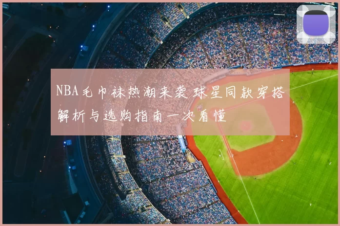 NBA毛巾袜热潮来袭 球星同款穿搭解析与选购指南一次看懂