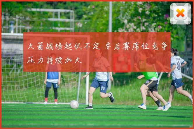 火箭战绩起伏不定 季后赛席位竞争压力持续加大