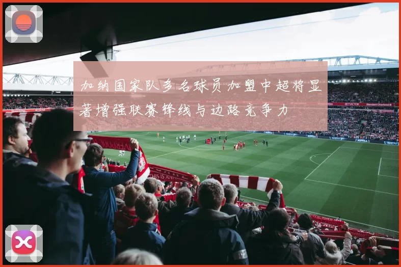 加纳国家队多名球员加盟中超将显著增强联赛锋线与边路竞争力