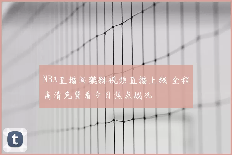 NBA直播间貔貅视频直播上线 全程高清免费看今日焦点战况