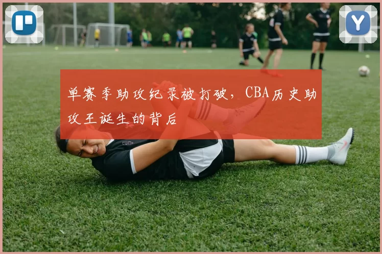 单赛季助攻纪录被打破，CBA历史助攻王诞生的背后