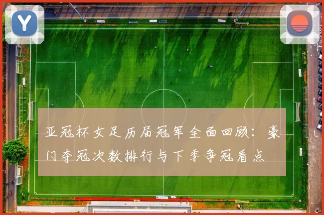 亚冠杯女足历届冠军全面回顾:豪门夺冠次数排行与下季争冠看点