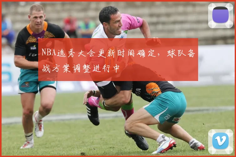 NBA选秀大会更新时间确定，球队备战方案调整进行中