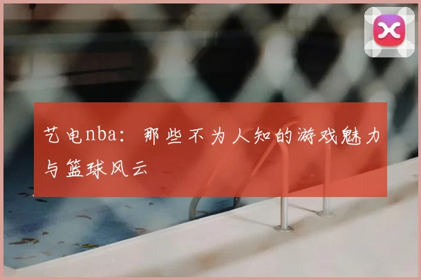 艺电nba：那些不为人知的游戏魅力与篮球风云
