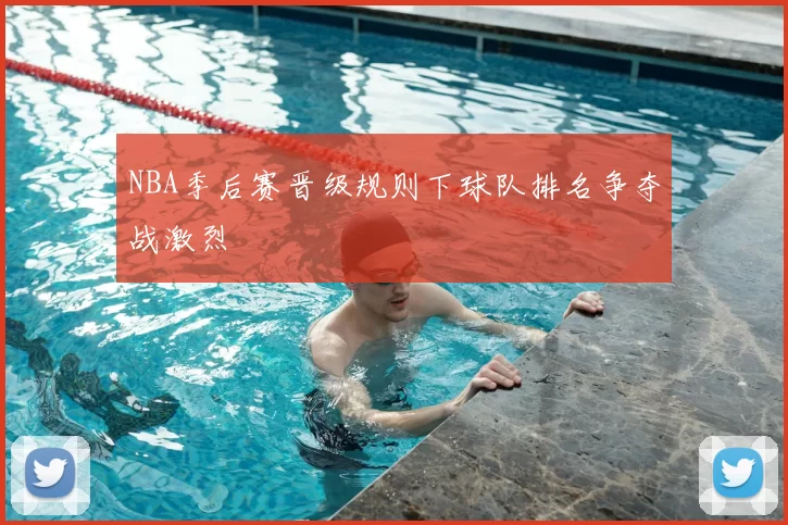 NBA季后赛晋级规则下球队排名争夺战激烈