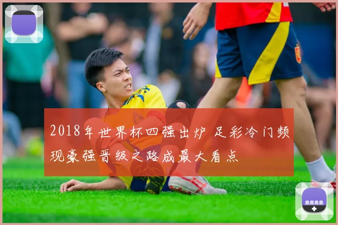 2018年世界杯四强出炉 足彩冷门频现豪强晋级之路成最大看点