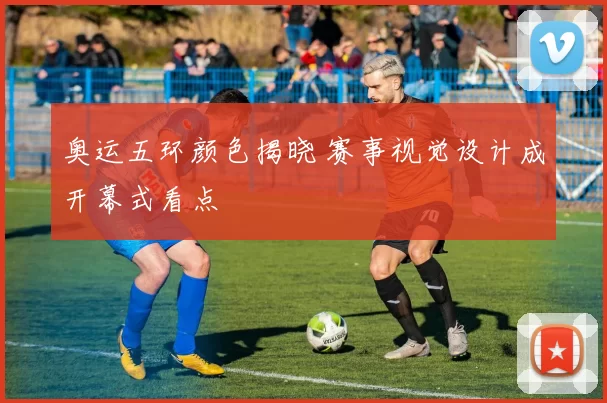 奥运五环颜色揭晓 赛事视觉设计成开幕式看点