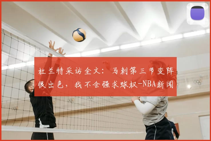 杜兰特采访全文：马刺第三节变阵很出色，我不会强求球权-NBA新闻