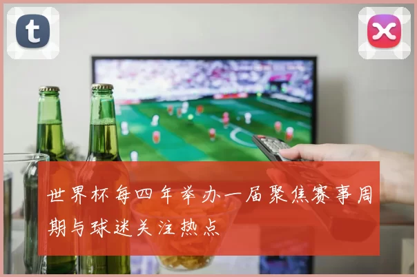 世界杯每四年举办一届聚焦赛事周期与球迷关注热点