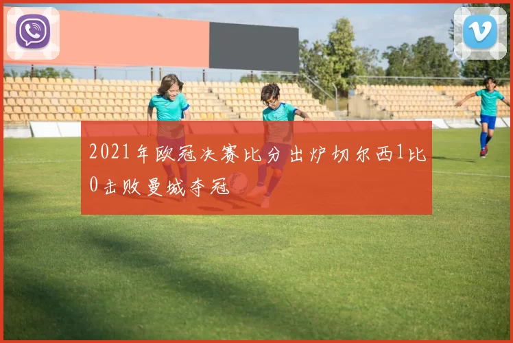 2021年欧冠决赛比分出炉切尔西1比0击败曼城夺冠