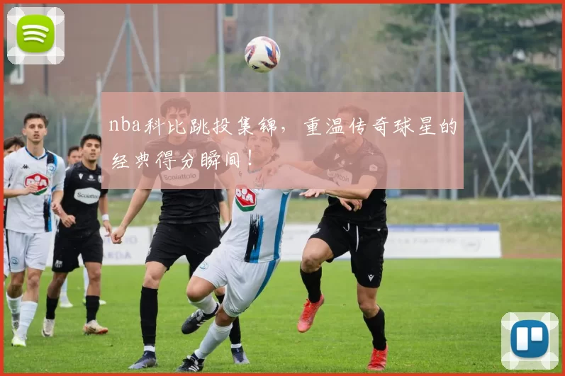 nba科比跳投集锦,重温传奇球星的经典得分瞬间!