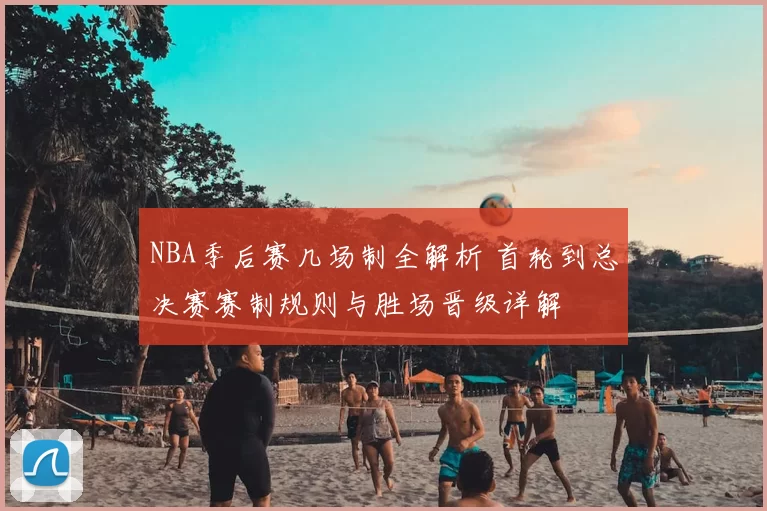 NBA季后赛几场制全解析 首轮到总决赛赛制规则与胜场晋级详解
