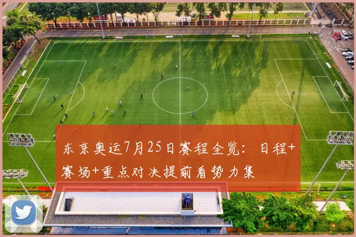 东京奥运7月25日赛程全览:日程+赛场+重点对决提前看势力集