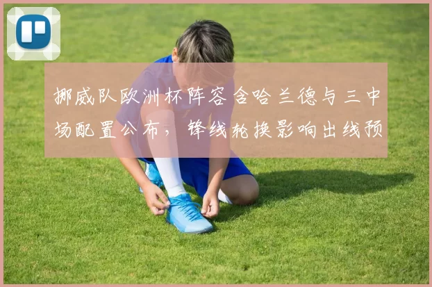 挪威队欧洲杯阵容含哈兰德与三中场配置公布，锋线轮换影响出线预期