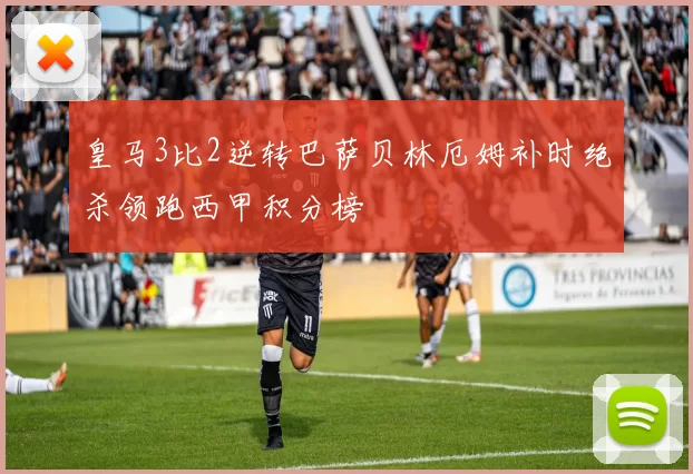 皇马3比2逆转巴萨贝林厄姆补时绝杀领跑西甲积分榜