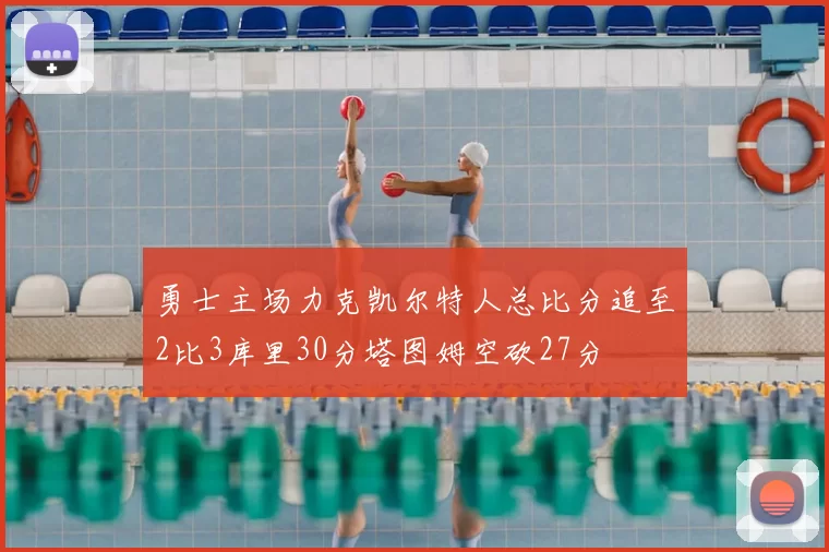 勇士主场力克凯尔特人总比分追至2比3库里30分塔图姆空砍27分