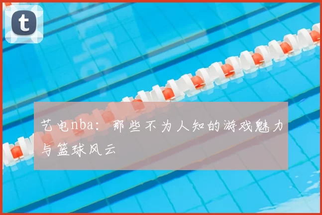 艺电nba:那些不为人知的游戏魅力与篮球风云