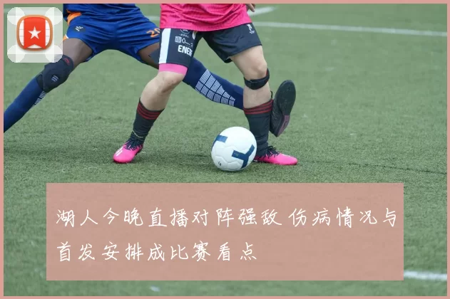 湖人今晚直播对阵强敌 伤病情况与首发安排成比赛看点