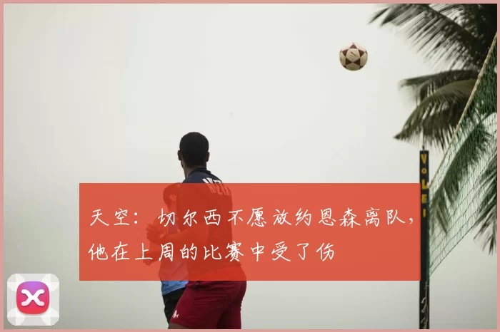 天空:切尔西不愿放约恩森离队,他在上周的比赛中受了伤