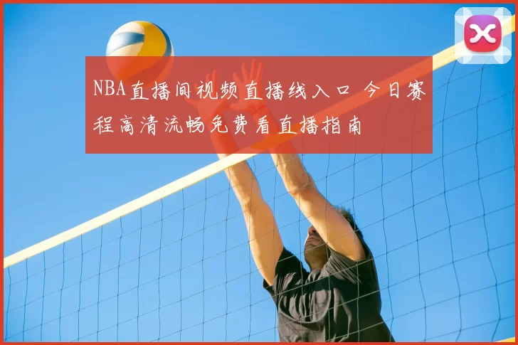 NBA直播间视频直播线入口 今日赛程高清流畅免费看直播指南