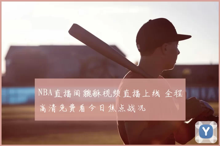 NBA直播间貔貅视频直播上线 全程高清免费看今日焦点战况