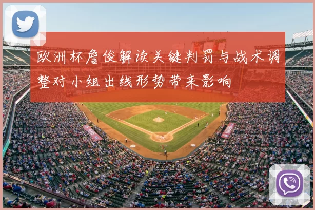 欧洲杯詹俊解读关键判罚与战术调整对小组出线形势带来影响