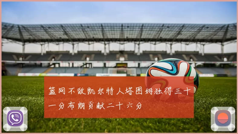 篮网不敌凯尔特人塔图姆独得三十一分布朗贡献二十六分