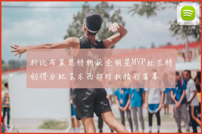 科比布莱恩特斩获全明星MVP杜兰特创得分纪录东西部对抗精彩落幕