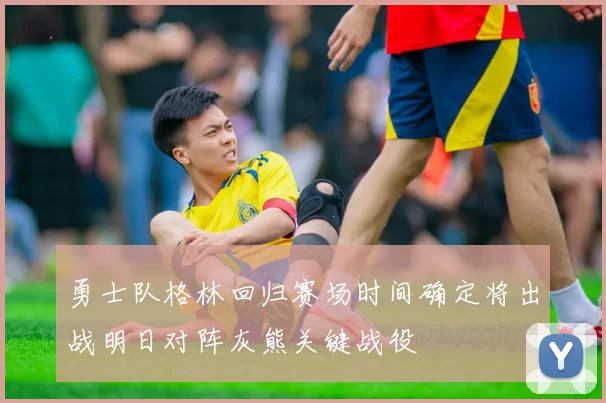 勇士队格林回归赛场时间确定将出战明日对阵灰熊关键战役