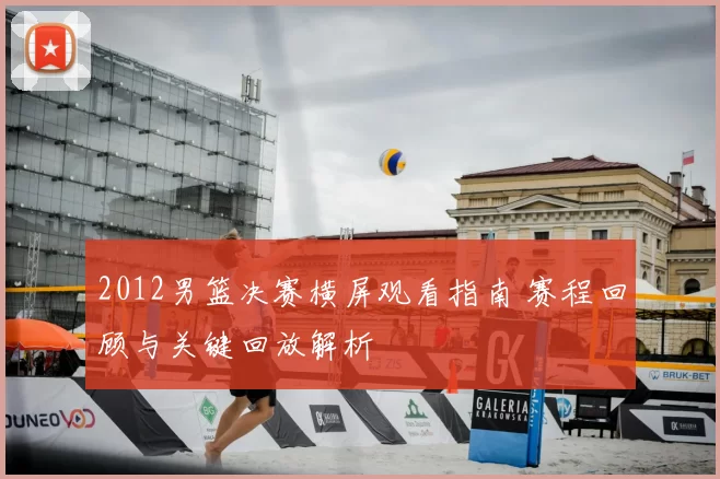 2012男篮决赛横屏观看指南 赛程回顾与关键回放解析