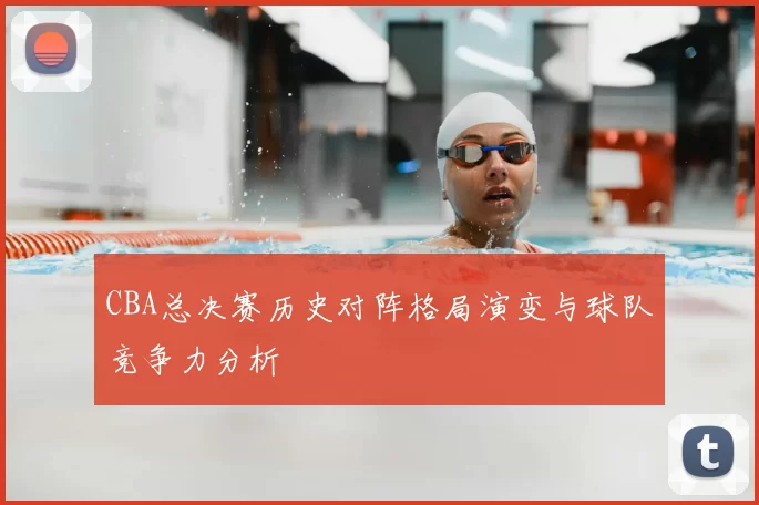 CBA总决赛历史对阵格局演变与球队竞争力分析