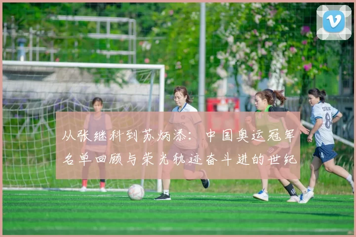 从张继科到苏炳添:中国奥运冠军名单回顾与荣光轨迹奋斗进的世纪