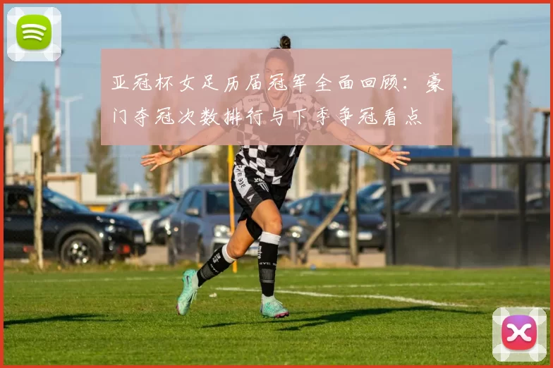 亚冠杯女足历届冠军全面回顾：豪门夺冠次数排行与下季争冠看点