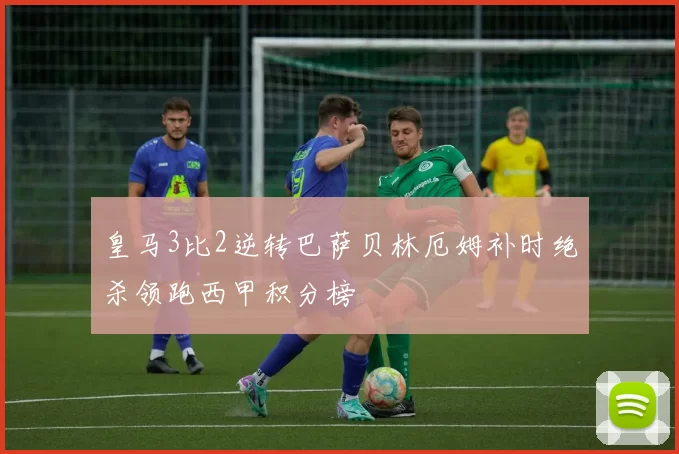 皇马3比2逆转巴萨贝林厄姆补时绝杀领跑西甲积分榜