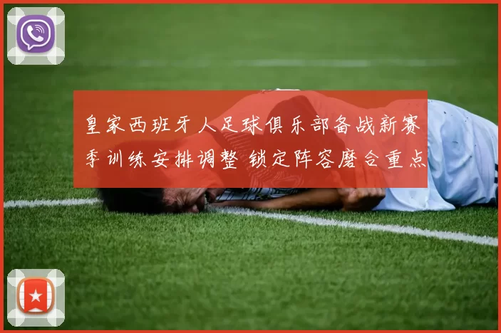 皇家西班牙人足球俱乐部备战新赛季训练安排调整 锁定阵容磨合重点