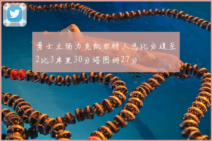 勇士主场力克凯尔特人总比分追至2比3库里30分塔图姆27分