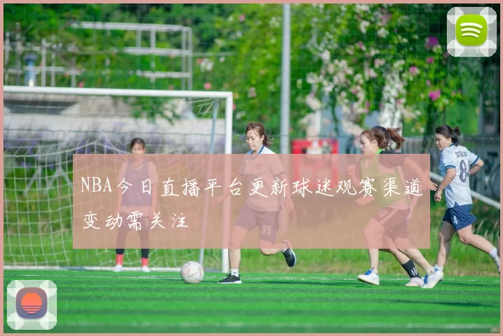 NBA今日直播平台更新球迷观赛渠道变动需关注