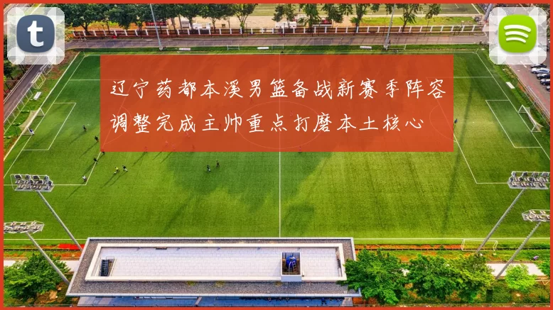 辽宁药都本溪男篮备战新赛季阵容调整完成主帅重点打磨本土核心