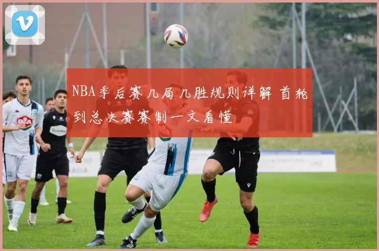 NBA季后赛几局几胜规则详解 首轮到总决赛赛制一文看懂