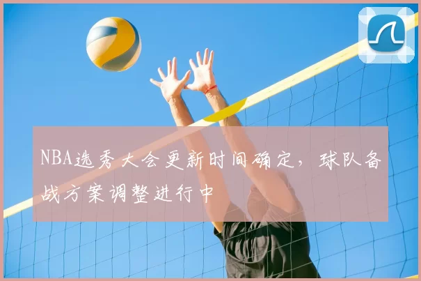 NBA选秀大会更新时间确定,球队备战方案调整进行中