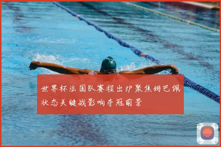 世界杯法国队赛程出炉聚焦姆巴佩状态关键战影响夺冠前景