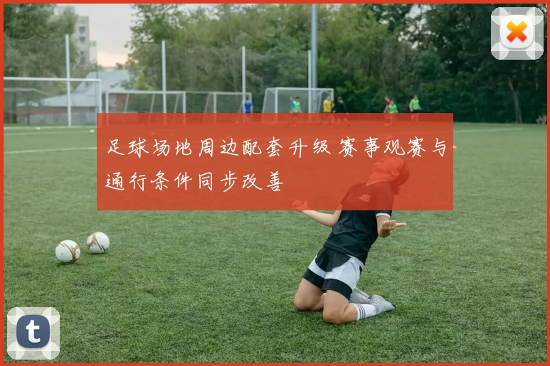 足球场地周边配套升级 赛事观赛与通行条件同步改善