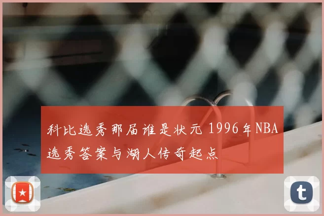 科比选秀那届谁是状元 1996年NBA选秀答案与湖人传奇起点