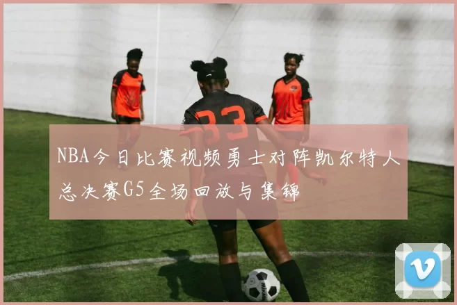 NBA今日比赛视频勇士对阵凯尔特人总决赛G5全场回放与集锦