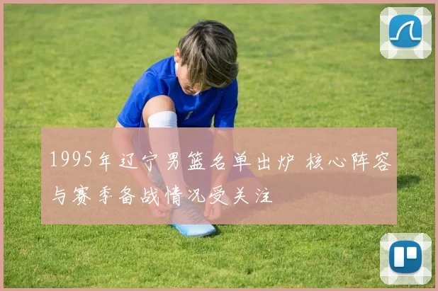 1995年辽宁男篮名单出炉 核心阵容与赛季备战情况受关注